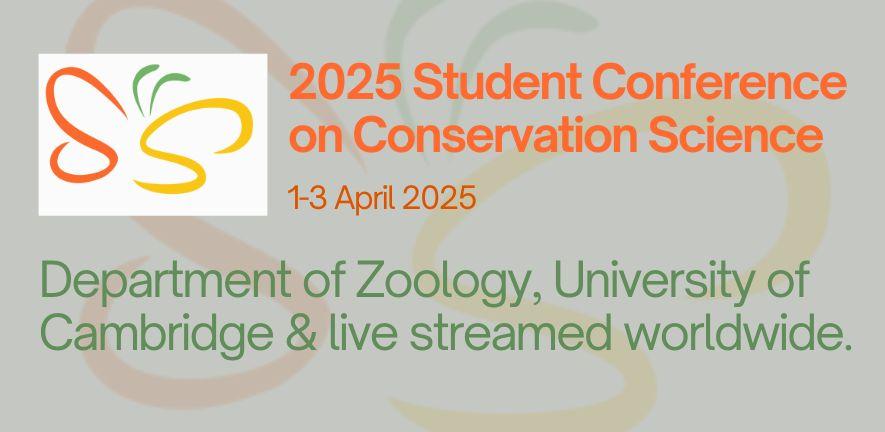 Department of Zoology, University of Cambridge & live streamed worldwide. 2025 Student Conference on Conservation Science 1-3 April 2025 Department of Zoology, University of Cambridge & live streamed worldwide. 2025 Student Conference on Conservation Science 1-3 April 2025